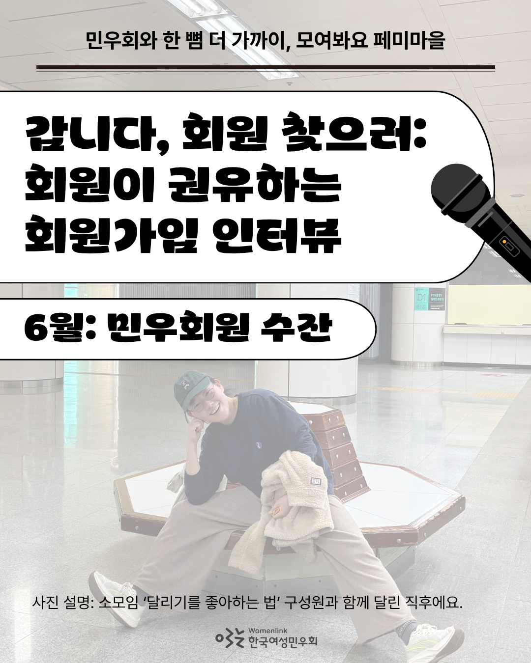 민우회원 수잔이 의자에 앉은 사진을 배경으로 한 회원가입 인터뷰 홍보 첫 번째 이미지. 맨 위에는 민우회의 6-7월 회원가입 캠페인을 알리고자 캠페인 문구 ‘민우회와 한 뼘 더 가까이, 모여봐요 페미마을’이 적혀있고(이후 이미지도 동일), 문구 옆에 마이크 이미지가 있다. 그 아래에는 인터뷰 제목인 ‘갑니다, 회원 찾으러: 회원이 권유하는 회원가입 인터뷰’과 인터뷰이 대상을 알리는 ‘6월: 민우회원 수잔’이 적혀있다. 이미지 아래쪽은 배경의 사진을 설명하는 내용이 첨부되어있다.