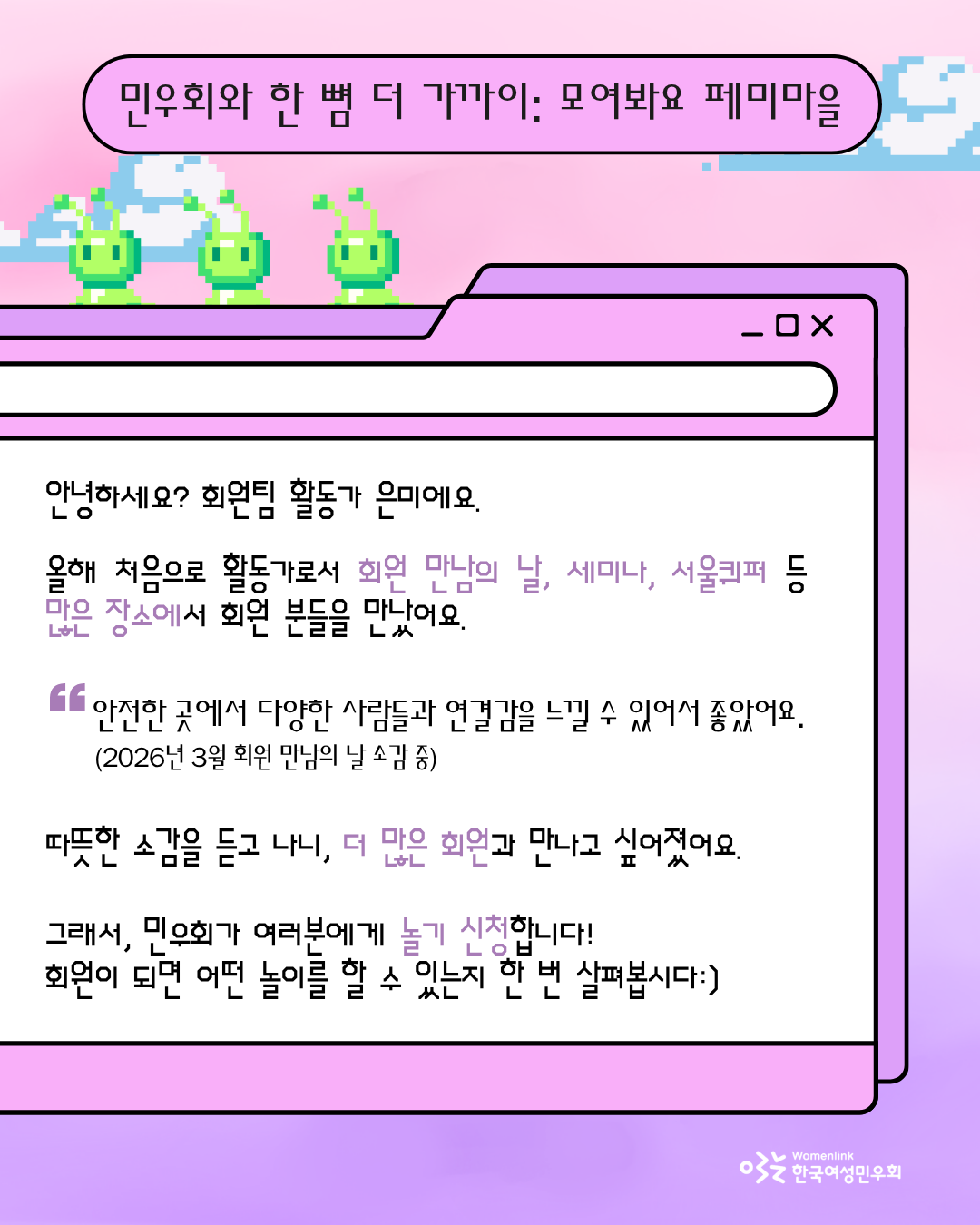 캠페인 홍보 두 번째 이미지. 동일한 배경에, 폴더 위 연두색 픽셀 형태의 외계인 3인이 놓여있다. 폴더 가운데의 흰 색 부분에는, 민우회 활동가 은미의 회원가입을 권유하는 메시지와, 민우회의 회원 만남의 날 활동에 참여한 회원의 한 마디가 담겨있다. 그 아래에는 회원이 되면 어떤 놀이를 할 수 있는지 그 다음 이미지로 넘어가도록 유도하는 문구가 적혀있다.