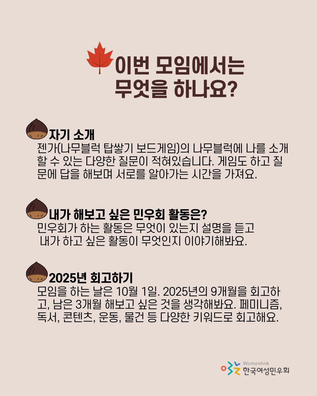 상단에 빨간 단풍 아이콘 옆에 "이번 모임에서는 무엇을 하나요?"라고 적혀있다. 젠가(나무블럭 탑쌓기 보드게임)의 나무블럭에 나를 소개할 수 있는 다양한 질문이 적혀있습니다. 게임도 하고 질문에 답을 해보며 서로를 알아가는 시간을 가져요. [내가 해보고 싶은 민우회 활동은?] 민우회가 하는 활동은 무엇이 있는지 설명을 듣고 내가 하고 싶은 활동이 무엇인지 이야기해봐요. [2025년 회고하기] 모임을 하는 날은 10월 1일. 2025년의 9개월을 회고하고, 남은 3개월 해보고 싶은 것을 생각해봐요. 페미니즘, 독서, 콘텐츠, 운동, 물건 등 다양한 키워드로 회고해요.
