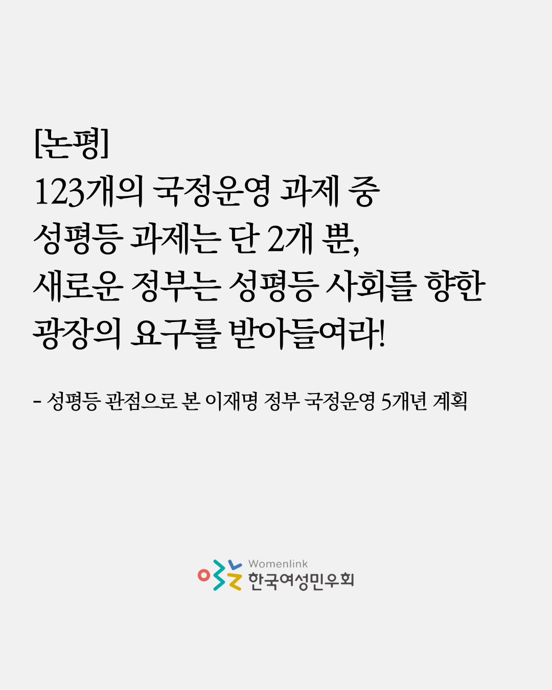 회색 바탕의 세로로 긴 직사각형에 [123개의 국정운영 과제 중 성평등 과제는 단 2개 뿐, 새로운 정부는 성평등 사회를 향한 광장의 요구를 받아들여라! 성평등 관점으로 본 이재명 정부 국정운영 5개년 계획]이라는 논평 제목이 적혀있고, 하단에는 한국여성민우회 로고가 배치되어 있다.