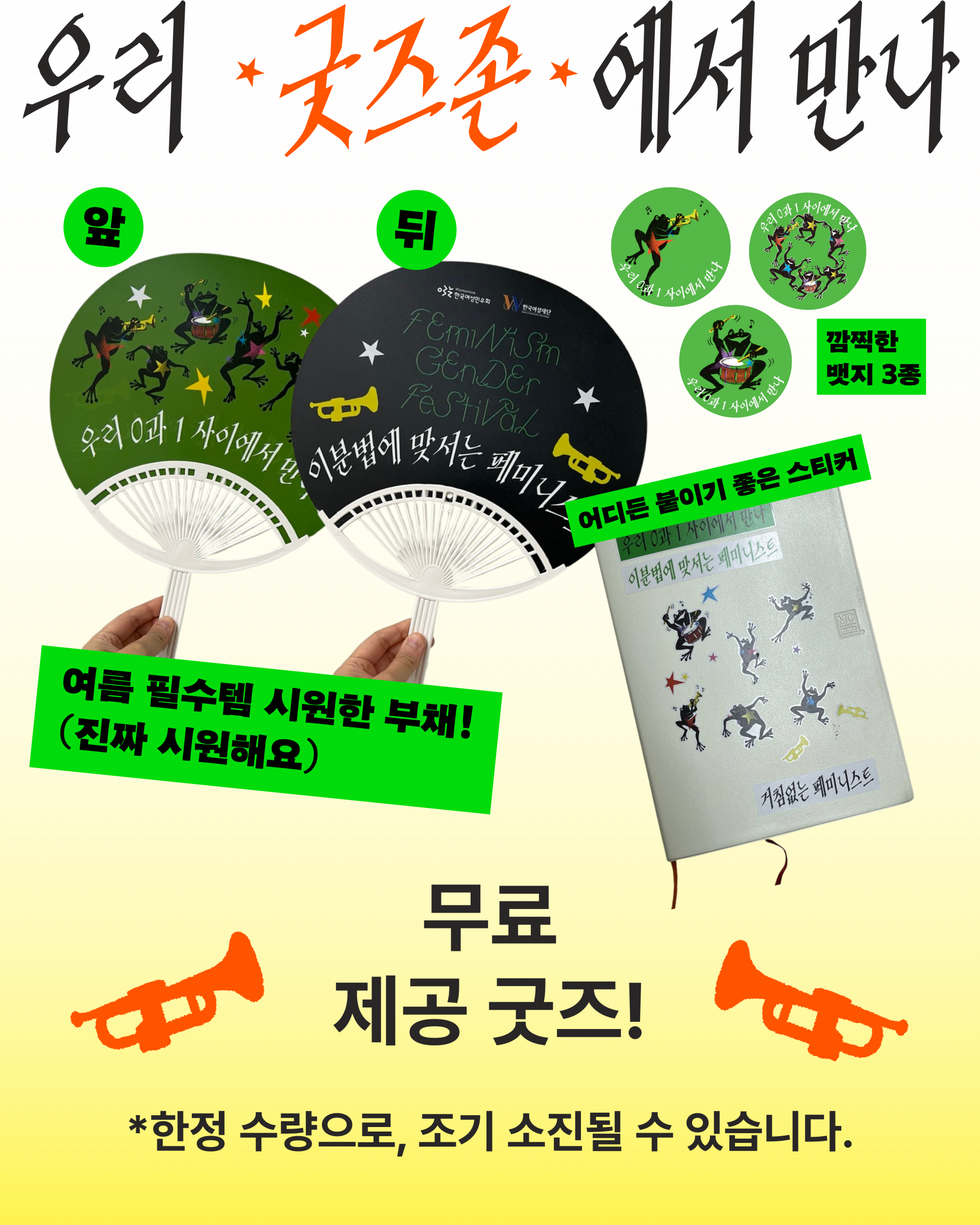 세로형 홍보 이미지. 상단에는 손글씨풍의 큰 검은색 글씨가 배치되어 있으며, 가운데 한 단어는 주황색으로 강조되어 있다. 중앙에는 여러 종류의 기념품이 전시되어 있다. 왼쪽에는 둥근 부채 두 개가 나란히 놓여 있으며, 하나는 초록색 바탕, 다른 하나는 검은색 바탕이다. 두 부채 모두 별 장식과 악기를 연주하거나 춤추는 개구리 일러스트가 들어가 있으며, 실제 사람이 손으로 부채 손잡이를 들고 있는 모습이 함께 보인다. 오른쪽 위에는 원형 스티커 세 장이 떠 있는 듯 배치되어 있다. 초록색 배경 위에 개구리 그림이 들어가 있으며, 각각 다른 구도와 자세로 표현되어 있다. 오른쪽 아래에는 은회색 표지의 작은 노트 또는 수첩이 비스듬히 놓여 있다. 표지에는 여러 마리의 개구리, 별, 작은 장식 요소들이 흩어져 있으며 아래쪽으로 두 가닥의 책갈피 끈이 늘어져 있다. 이미지 곳곳에는 형광 초록색 직사각형 안내판 모양의 그래픽 요소가 배치되어 있고, 배경은 위쪽의 연한 회색과 아래쪽의 연한 노란색 영역으로 나뉘어 있다. 하단 양쪽에는 주황색 나팔 그림이 하나씩 배치되어 있으며, 중앙에는 큰 검은색 글자가 들어가 있다. 맨 아래에는 작은 크기의 안내 문구가 한 줄 배치되어 있다. 전체적으로 개구리 캐릭터가 들어간 부채, 스티커, 수첩 등의 굿즈를 진열한 모습으로, 축제 기념품을 소개하는 활기차고 경쾌한 분위기의 이미지이다.