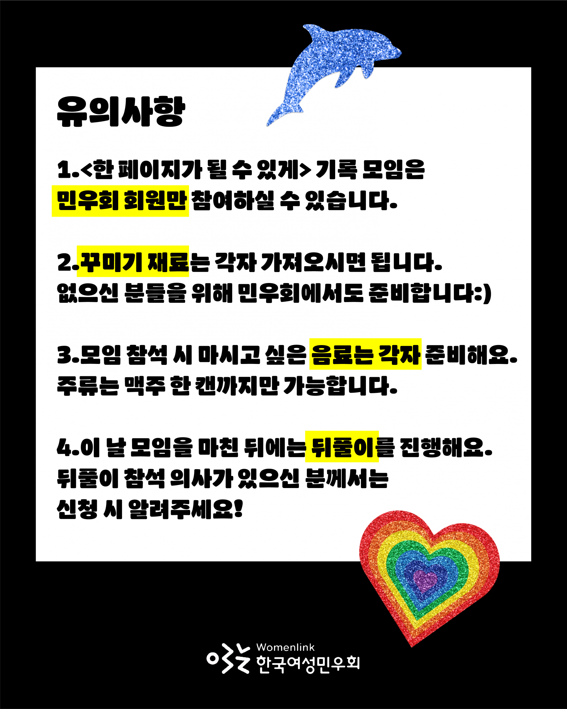 한 페이지가 될 수 있게 기록 모임은 민우회 회원만 참여할 수 있으며, 꾸미기 재료는 각자 가져오시면 된다는 점, 꾸미기 재료가 없으신 분들을 위해 민우회에서도 준비한다는 점, 모임 참석 시 마시고 싶은 음료는 각자 준비하며 주류는 맥주 한 캔까지만 가능한 점, 이 날 모임을 마친 뒤에는 뒤풀이를 진행하며 뒤풀이 참석 의사가 있으신 분은 신청 시 알려달라는 당부까지 적혀 있다. 이미지 상하단에 돌고래, 무지개하트 스티커가 붙어 있다.