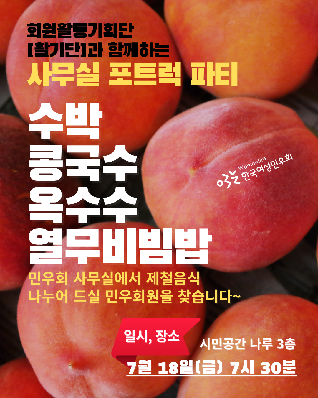배경에는 여러개의 복숭아가 가득 차 있고, 이미지 상단에 [회원활동기획단 활기단과 함께하는 사무실 포트럭 파티]라는 제목이 쓰여있다. 이미지 중앙에는 "수박, 콩국수, 옥수수, 열무비빔밥. 민우회 사무실에서 제철음식 나누어 드실 민우회원을 찾습니다", 하단에는 일시 7월 18일(금) 저녁 7시 30분, 장소 시민공간 나루 3층이 쓰여있다.