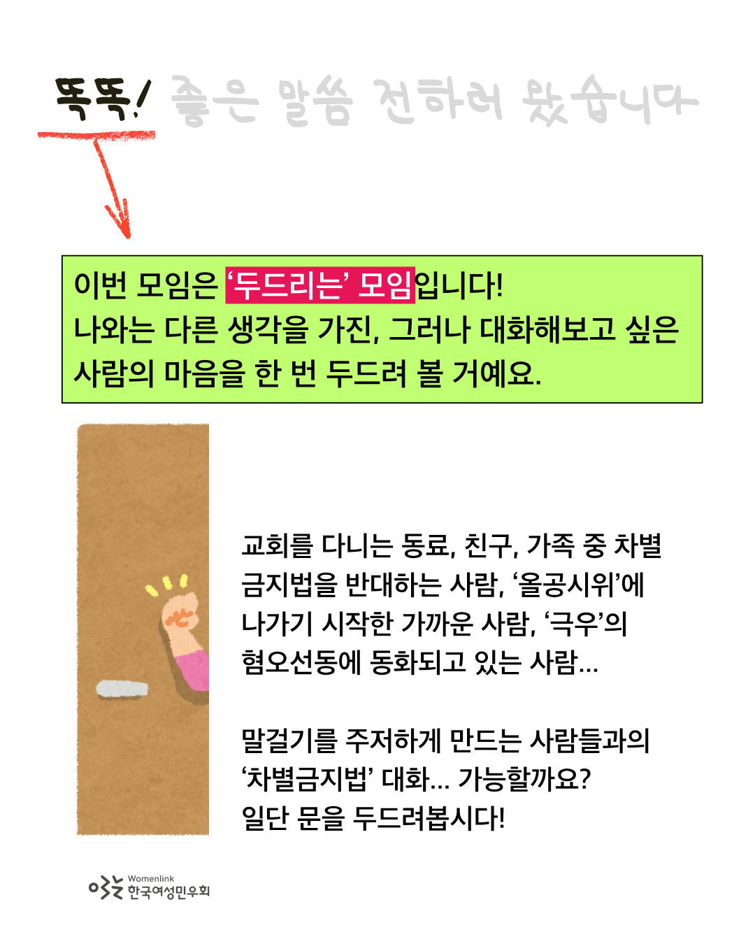 똑똑 좋은 말씀 전하러 왔습니다 제목에서 '똑똑!'에만 검정색 강조 처리가 되어 있고 나머지 제목 문구는 회색처리되어있다. 똑똑!에는 빨간 밑줄이 그어져있고, 그 아래로 빨간색 화살표가 본문 글자로 연결되어 있다. 두드리는 모임이라는 설명 아래로는 형광연두색 상자 처리가 되어 있고, 그 아래로는 문을 두드리는 손 모양과 문의 일러스트가 그려져 있다. 이미지 좌측 하단에는 한국여성민우회 로고가 삽입되어 있다.