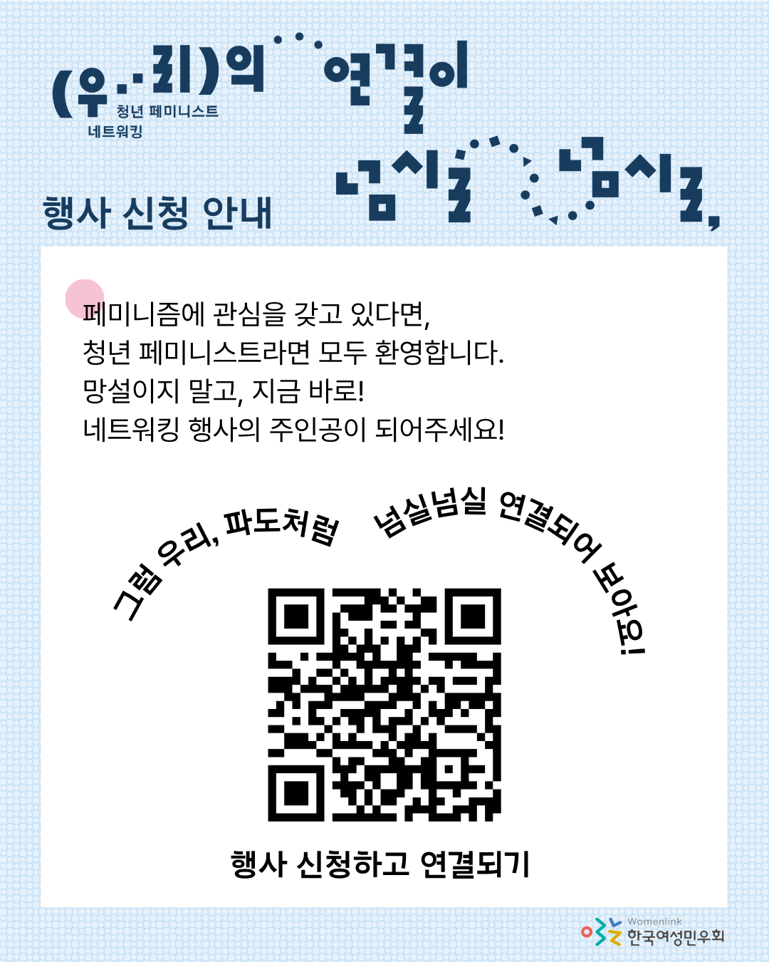 해당 행사의 신청 안내 내용이 적힌 여섯 번째 이미지이다. 상단에는 행사 제목 타이포그래피와, ‘행사 신청 안내’ 문구가 적혀있다. 그 아래에 흰색 네모 박스가 있고, 참여를 독려하는 문구와 행사 신청 QR 코드가 놓여있다. QR 코드 이미지 위에는 ‘그럼 우리, 파도처럼 넘실넘실 연결되어 보아요!’ 문구가 둥근 형태로 적혀 있고, 이미지 아래에는 ‘행사 신청하고 연결되기’ 문구가 적혀 있다.