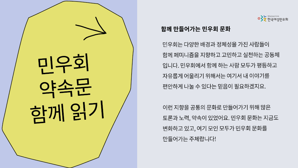 민우회 약속문의 내용이 적혀 있다. 민우회는 다양한 배경과 정체성을 가진 사람들이 함께 페미니즘을 지향하고 고민하고 실천하는 공간이기 때문에 여기 모인 모두가 민우회 문화를 만들어가는 주체라는 사실을 일깨워주는 내용이다.