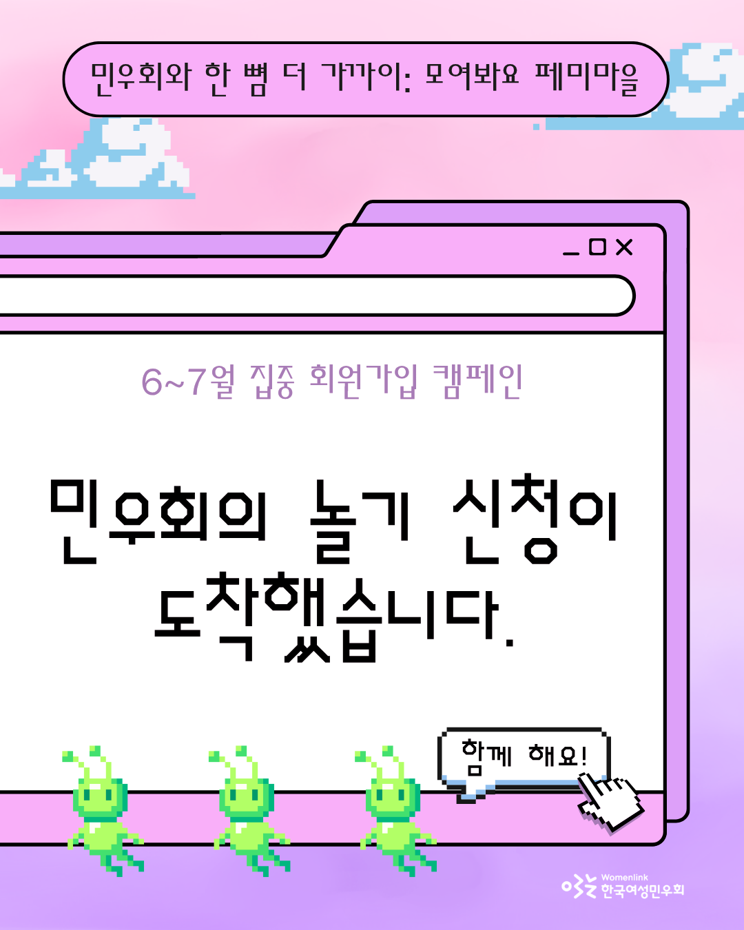 민우회 6~7월 회원가입 캠페인의 온라인 홍보 첫 번째 이미지. 분홍색 바탕에 픽셀 형태의 구름이 놓여 있다. 상단에는 회원가입 캠페인의 이름이 적혀있고, 그 아래에는 분홍색과 보라색 폴더 모양의 이미지가 있다. 폴더 가운데의 흰 색 부분에 ‘민우회의 놀기 신청이 도착했습니다.’라는 온라인 홍보의 슬로건이 쓰여있고, 그 아래에 연두색 픽셀 형태의 외계인 3인이 배치되어 있다. 맨 우측 외계인 옆에 픽셀 말풍선으로 ‘함께 해요!’ 문구가 적혀있다.