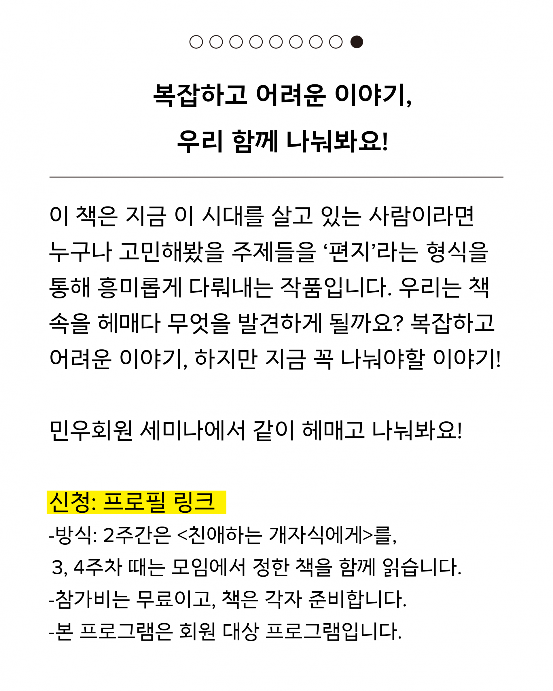 이 책은 지금 이 시대를 살고 있는 사람이라면 누구나 고민해봤을 주제들을 ‘편지’라는 형식을 통해 흥미롭게 다뤄내는 작품입니다. 우리는 책 속을 헤매다 무엇을 발견하게 될까요? 복잡하고 어려운 이야기, 하지만 지금 꼭 나눠야할 이야기! 민우회원 세미나에서 같이 헤매고 나눠봐요! 신청은 프로필 링크를 통해 가능합니다. 방식: 2주간은 <친애하는 개자식에게>를, 3, 4주차 때는 모임에서 정한 책을 함께 읽습니다. 참가비는 무료이고, 책은 각자 준비합니다. 본 프로그램은 회원 대상 프로그램입니다.