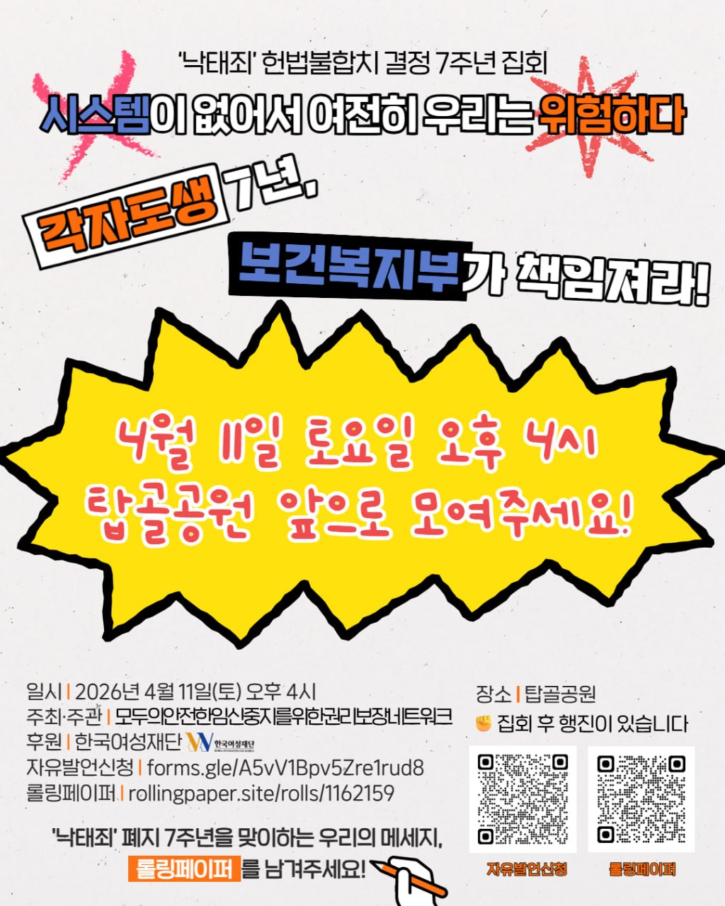 이미지 상단에는 낙태죄 헌법불합치 결정 7주년 집회 시스템이 없어서 여전히 우리는 위험하다 각자도생 7년 보건복지부가 책임져라 라는 제목이 크게 적혀 있다. 중앙에는 4월 11일 토요일 오후 4시 탑골공원 앞으로 모여주세요 라는 문구가 적혀 있다. 이미지 하단에는 동일한 일시 및 장소가 적혀 있고, 주최주관을 하는 연대체가 모두의안전한임신중지를위한권리보장네트워크임을 밝힌 뒤 후원처가 한국여성재단임을 명기하였다. 또, 자유발언신청과 롤링페이퍼의 링크가 삽입되어 있다. 롤링페이퍼에는 낙태죄 폐지 7주년을 맞이하는 메시지를 남길 수 있으며 우측의 큐알코드로 접속하거나 rollingpaper.site/rolls/1162159로 접속하면 된다.