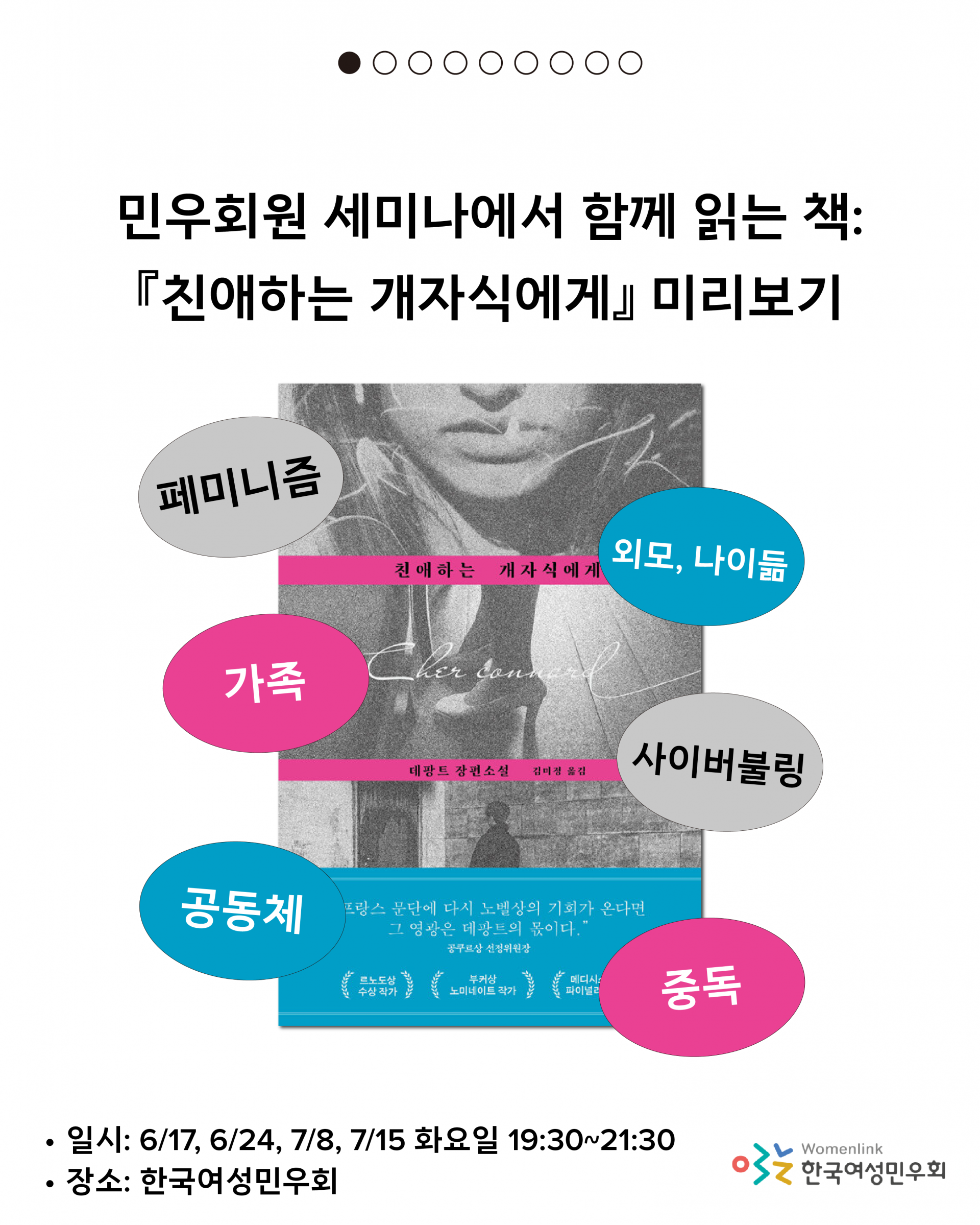 민우회원 세미나에서 함께 읽는 책은 친애하는 개자식에게 입니다. 이번 카드뉴스에서는 이 책을 미리 살펴보려고 해요. 이 책은 페미니즘, 외모, 나이듦, 가족, 사이버불링, 공동체, 중독의 키워드를 다루고 있어요. 세미나는 6월 17일, 24일, 7월 8일, 15일 화요일 총 4회로 진행되며 오후 7시 30분에 시작하여 9시 30분에 끝납니다. 한국여성민우회에서 진행될 예정이고요.