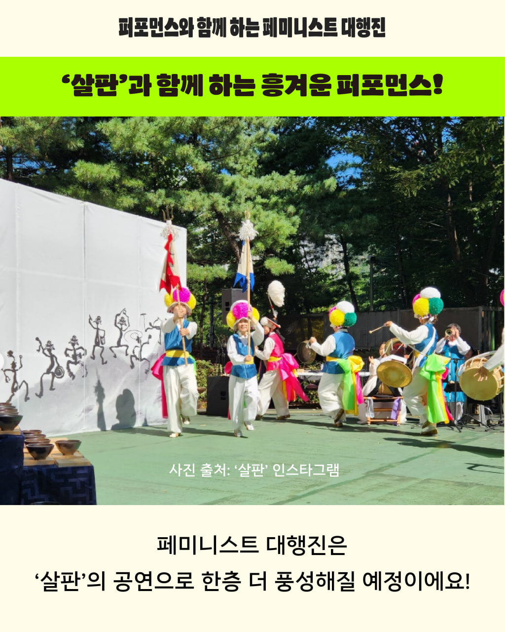 살판에서 진행한 공연 이미지 상단에는 살판과 함께 하는 흥겨운 퍼포먼스 라고 적혀 있고, 아래로는 페미니스트 대행진은 살판의 공연으로 한층 더 풍성해질 예정이라고 쓰여 있다.