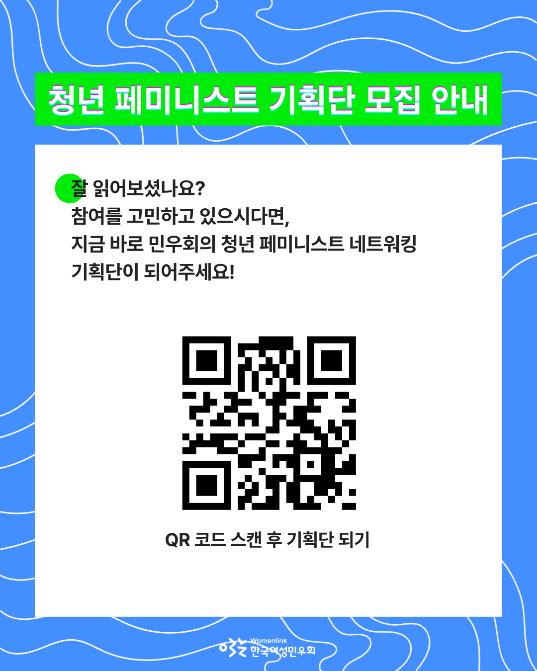 홍보용 포스터 네 번째 이미지. 동일한 배경화면에, 위쪽은 형광초록색 직사각형 도형 위에 ‘청년 페미니스트 기획단 모집 안내’ 글씨가 쓰여있다. 그 아래는 흰색 직사각형 도형 위에, 안내 내용에 대한 숙지 여부를 묻고, 기획단이 되어달라는 문구가 있다. 문구 아래에는 기획단 모집 신청을 위한 QR 코드 이미지와 ‘QR 코드 스캔 후 기획단 되기’ 문구가 있다.