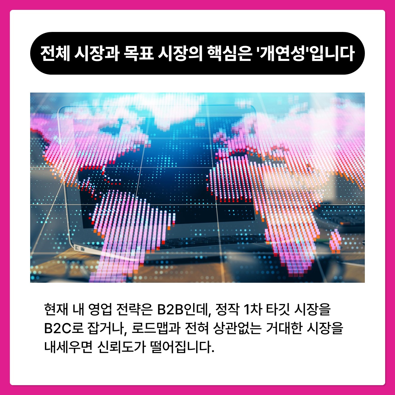 전체 시장과 목표 시장을 보여줄 때 핵심은 '개연성'입니다!  현재 내 영업 전략은 B2B인데, 정작 1차 타깃 시장을 B2C로 잡거나, 로드맵과 전혀 상관없는 거대한 시장을 내세우면 신뢰도가
