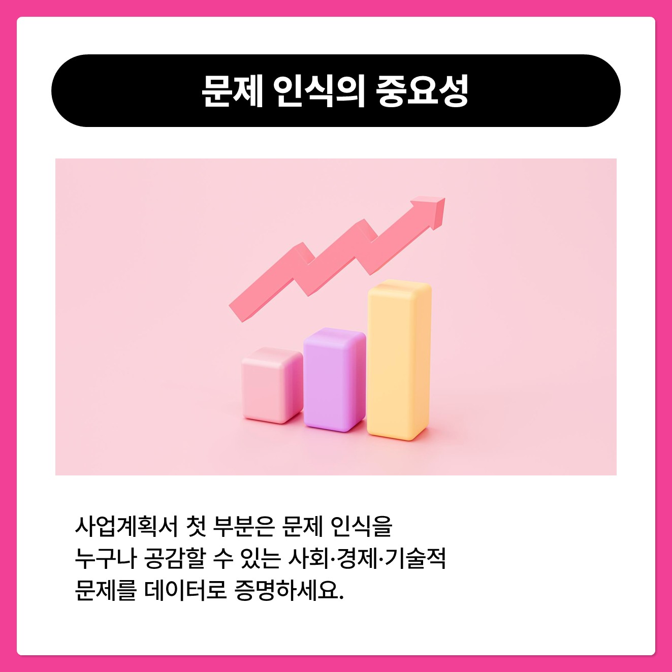 문제 인식의 중요성 : 사업계획서 첫 부분은 문제 인식을 누구나 공감할 수 있는 사회/경제/기술적 문제를 데이터로 증명하세요.