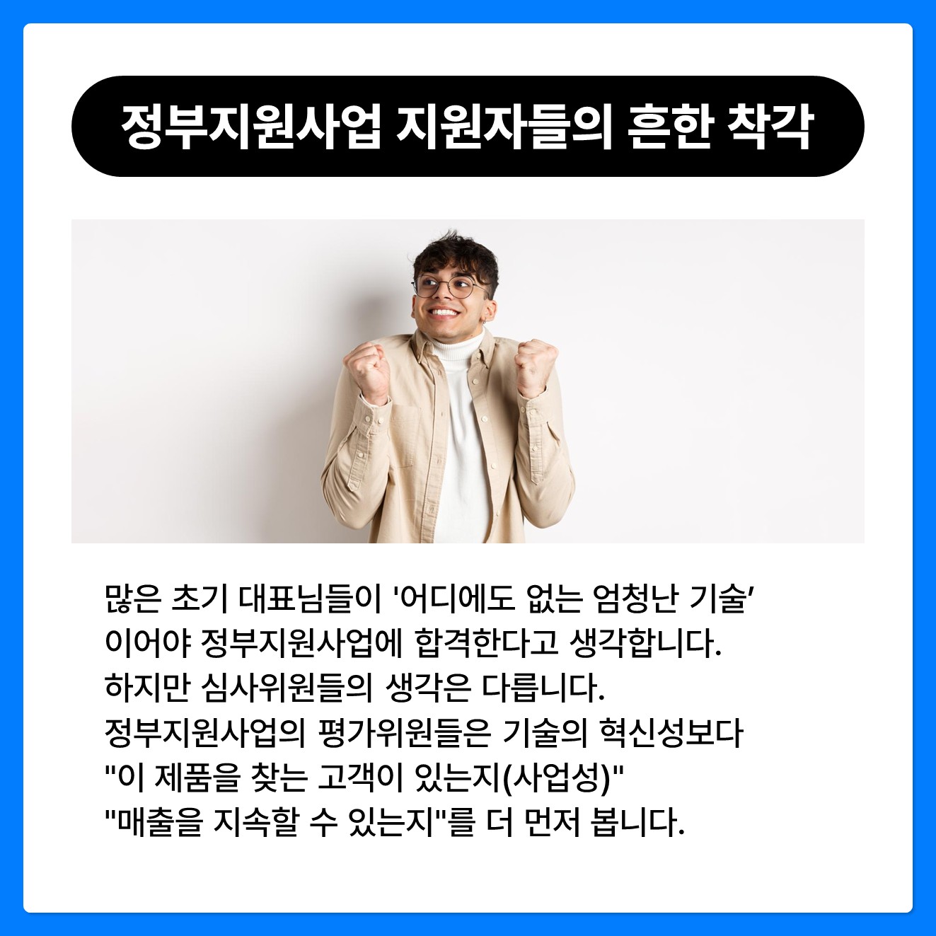 많은 초기 대표님들이 '어디에도 없는 엄청난 기술'이어야 정부지원사업에 합격한다고 생각합니다. 하지만 심사위원들의 생각은 다릅니다. 정부지원사업의 평가위원들은 기술의 혁신성보다 "이 제품을 찾는 고객이 있는지(사업성)", "매출을 지속할 수 있는지"를 더 먼저 봅니다.