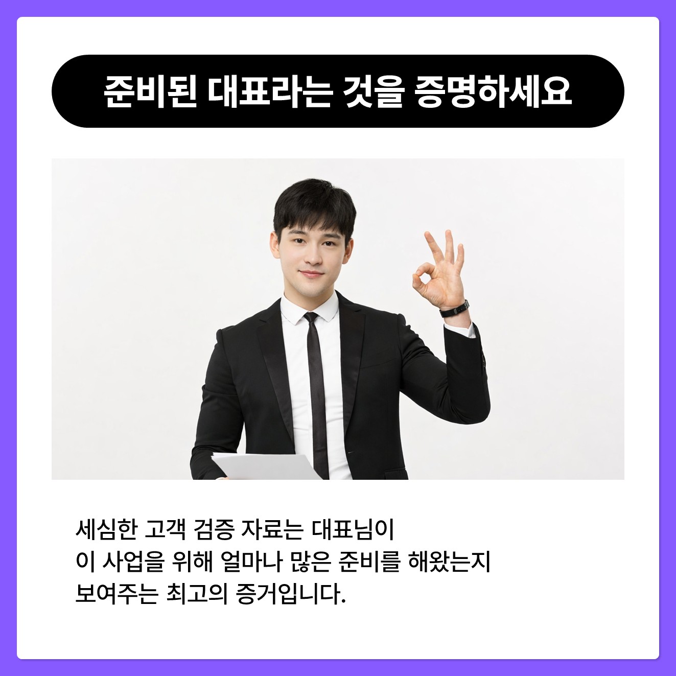 준비된 대표라는 것을 증명하세요. 세심한 고객 검증 자료는 대표님이 이 사업을 위해 얼마나 많은 준비를 해왔는지 보여주는 최고의 증거입니다.