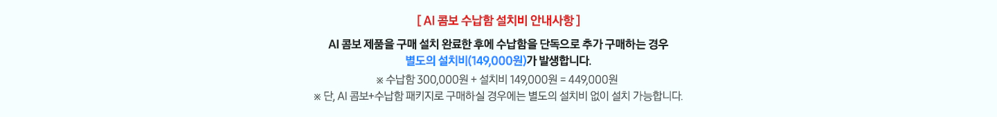 [ AI 콤보 수납함 설치비 안내사항 ] 타이틀과 AI 콤보 제품을 구매 설치 완료한 후에 수납함을 단독으로 추가 구매하는 경우 별도의 설치비(149,000원)가 발생합니다. 라는 Description 과 ※ 수납함 300,000원 + 설치비 149,000원 = 449,000원  ※ 단, AI 콤보+수납함 패키지로 구매하실 경우에는 별도의 설치비 없이 설치 가능합니다. 라는 역자막이 있습니다.