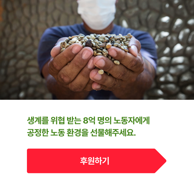 생계를 위협 받는 8억 명의 노동자에게
	공정한 노동 환경을 선물해주세요.