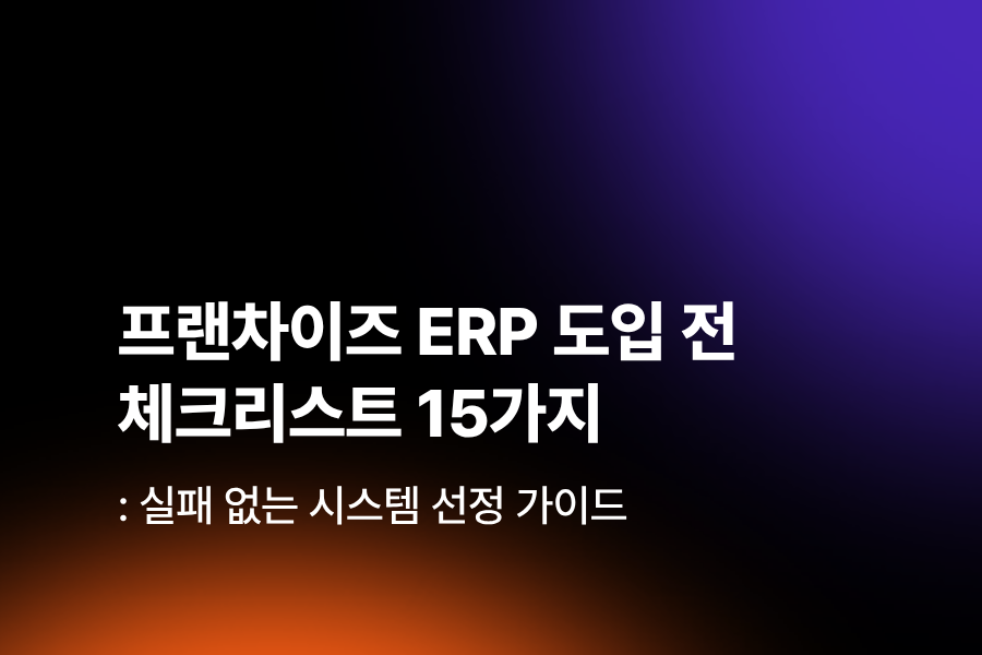 프랜차이즈 ERP 도입 전 체크리스트 15가지: 실패 없는 시스템 선정 가이드 안내
