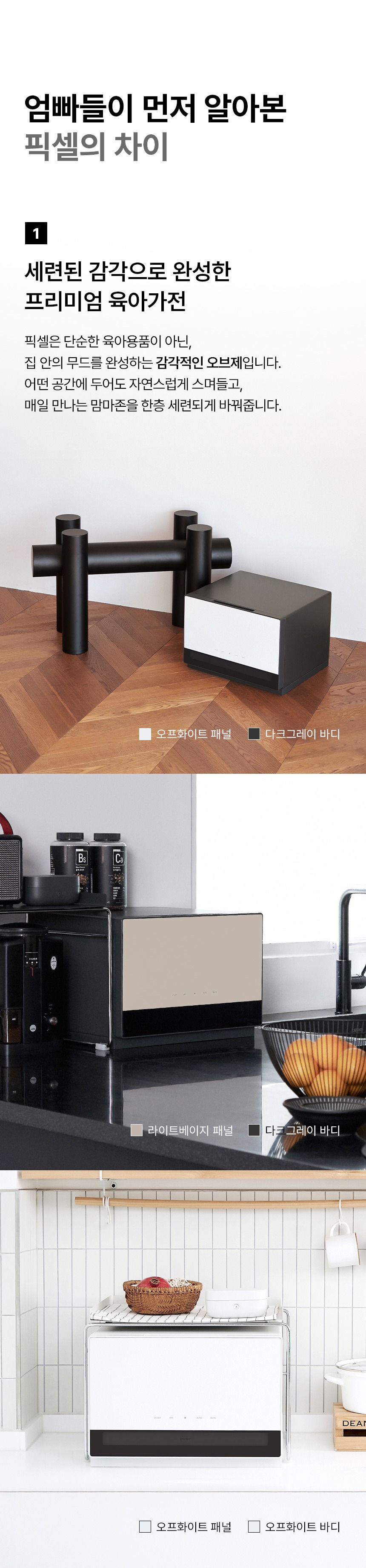 제일 상단에는 #모양의 인테리어 오브제와 다크 그레이 바디에 오프화이트 컬러의 픽셀 가로형 젖병소독기가 바닥에 놓여져있고 두 번째는 블랙 배경의 인테리어 주방에 다크 그레이 바디에 라이트 베이지 컬러의 오프화이트 픽셀 가로형 젖병소독기가 있으며 세 번째는 화이트톤 주방에 놓여져있는 오프화이트 바디에 오프화이트 컬러의 픽셀 가로형 젖병소독기