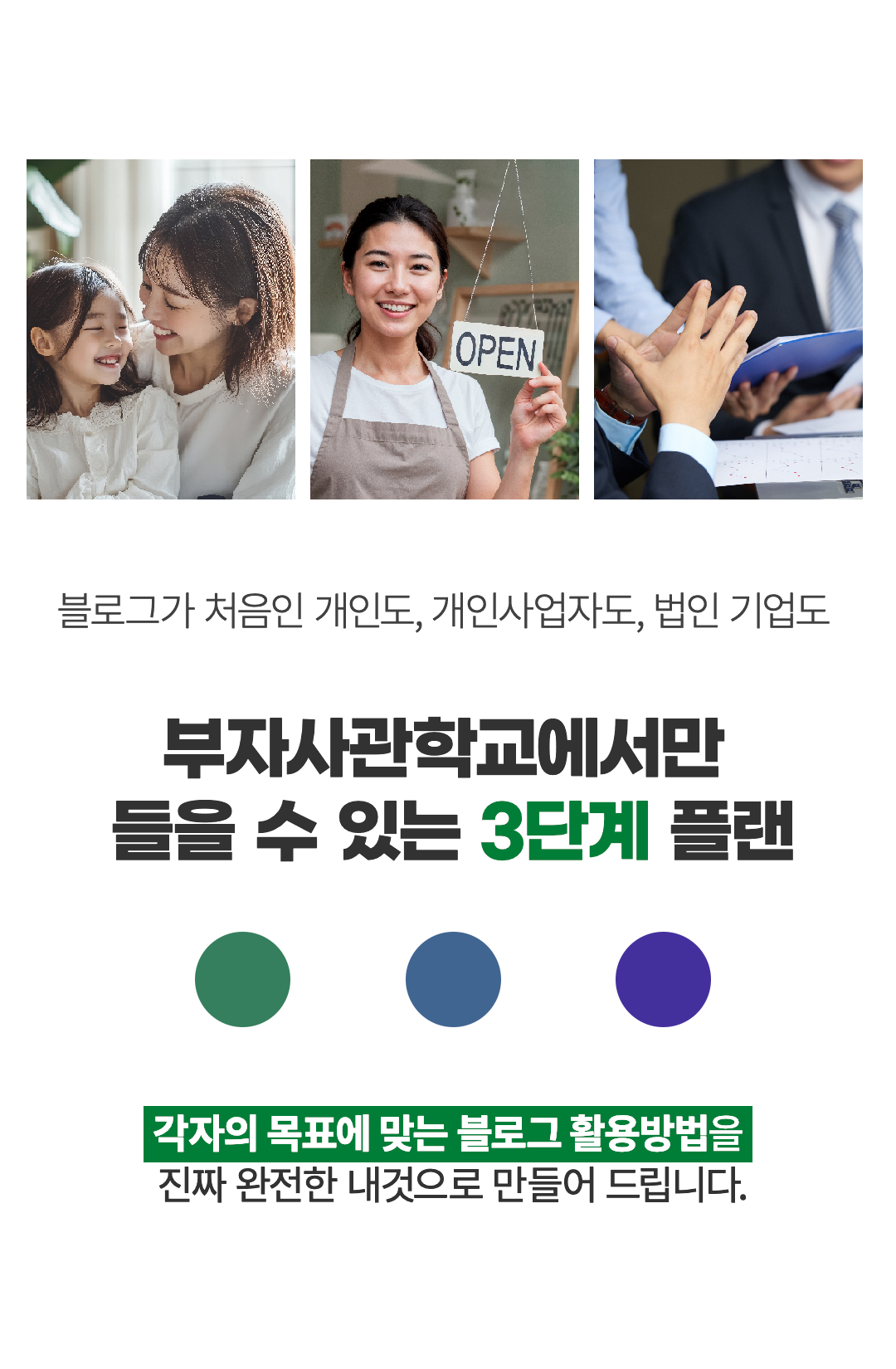 블로그가 처음인 개인도, 개인사업자도, 법인 기업도 부자사관학교에서만 들을 수 있는 3단계 플랜! 각자의 목표에 맞는 블로그 활용방법을 진짜 완전한 내것으로 만들어 드립니다.