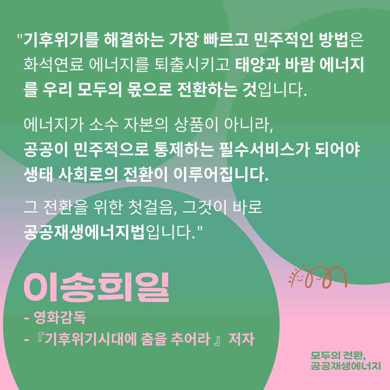 공공재생에너지법 5만 국민동의청원  6.27(금)-7.27(일)까지 한 달간    "에너지가 소수 자본의 상품이 아니라, 공공이 민주적으로 통제하는 필수서비스가 되어야  생태 사회로의 전환이 이루어집니다. 그 전환을 위한 첫걸음, 그것이 바로 공공재생에너지법입니다."    공공재생에너지법으로 무얼 하려는 건지  누가 이 법을 지지하고, 왜 지지하는지  이 목소리에 함께 귀기울여 주시고  5만 청원에 함께 해주세요.