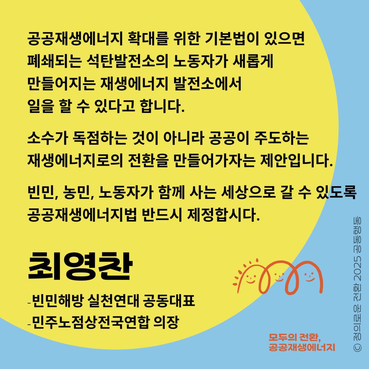  민주노점상전국연합의장 대표 최영찬 님의 공공재생에너지법 지지 메시지입니다.  민주노점상전국연합 의장 최영찬 대표가 호소합니다.     "소수가 독점하는 것이 아니라 공공이 주도하는 재생에너지로의 전환을 만들어가자는 제안입니다.   빈민, 농민, 노동자가 함께 사는 세상으로 갈수 있도록 공공재생에너지법 반드시 제정합시다."