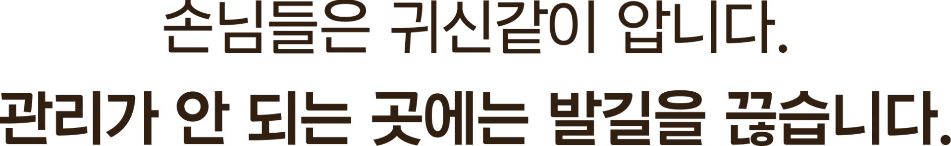 손님들은 귀신같이 압니다. 관리가 안 되는 곳에는 발길을 끊습니다.