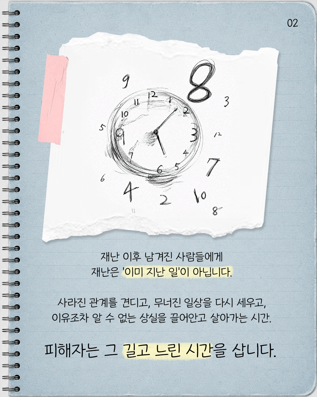 #2. 재난 이후 남겨진 사람들에게 재난은 ‘이미 지난 일’이 아닙니다.   사라진 관계를 견디고, 무너진 일상을 다시 세우고, 이유조차 알 수 없는 상실을 끌어안고 살아가는 시간.  피해자는 그 길고 느린 시간을 삽니다.