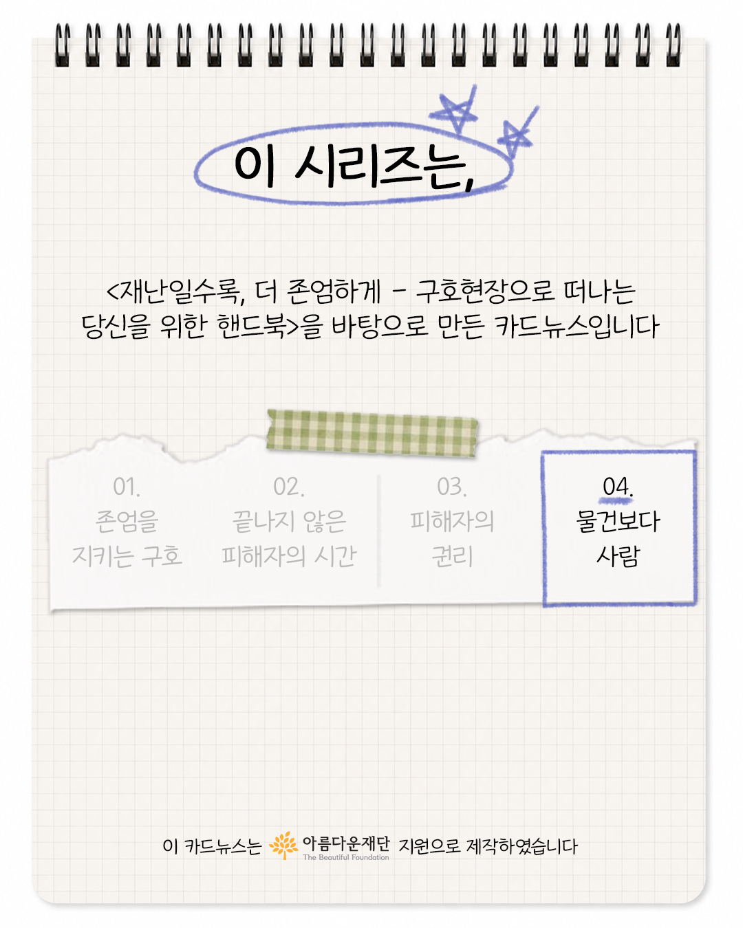 이 시리즈는 <재난일수록, 더 존엄하게 - 구호현장으로 떠나는 당신을 위한 핸드북>을 바탕으로 만든 카드뉴스 입니다. 이 카드뉴스는 아름다운재단 지원으로 제작하였습니다.